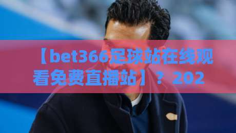 【bet366足球站在线观看免费直播站】?2026年足球迷的终极观赛指南 【bet366足球站在线观看免费直播站】?2026年足球迷的终极观赛指南