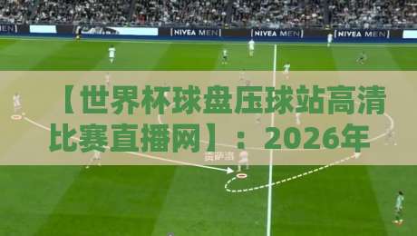 【世界杯球盘压球站高清比赛直播网】：2026年球迷必备观赛指南