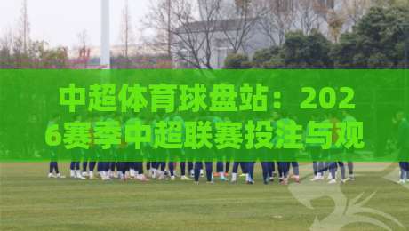 中超体育球盘站：2026赛季中超联赛投注与观赛的7个关键点