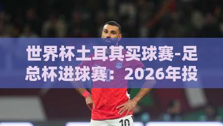 世界杯土耳其买球赛-足总杯进球赛：2026年投注策略与数据解析