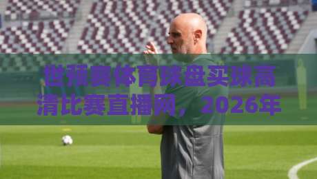 世预赛体育球盘买球高清比赛直播网,2026年球迷必备指南
