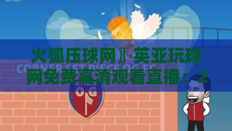 火狐压球网〗英亚玩球网免费高清观看直播:2026年老球迷手把手教你避坑