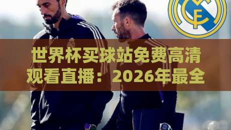 世界杯买球站免费高清观看直播：2026年最全观赛指南与平台推荐