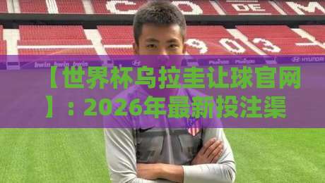 【世界杯乌拉圭让球官网】: 2026年最新投注渠道与实用指南