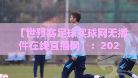 【世预赛足球买球网无插件在线直播网】:2026年世预赛观赛神器,谁用谁知道