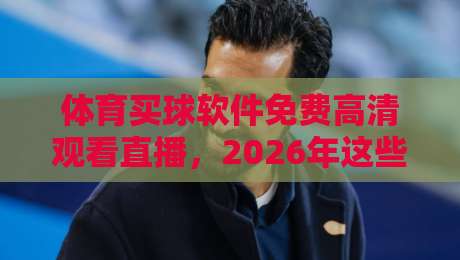 体育买球软件免费高清观看直播,2026年这些平台让你告别画质焦虑