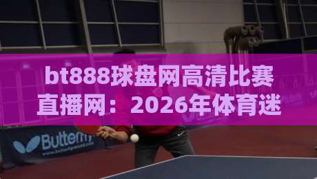 bt888球盘网高清比赛直播网：2026年体育迷的终极观赛选择？