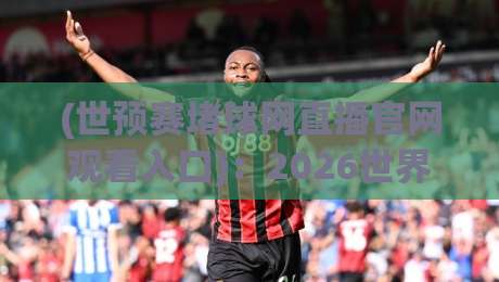 (世预赛堵球网直播官网观看入口):2026世界杯预选赛高清直播直达通道