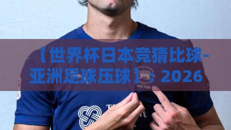 【世界杯日本竞猜比球-亚洲足球压球】: 2026年亚洲足坛新玩法，你懂了吗？