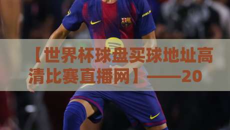【世界杯球盘买球地址高清比赛直播网】——2026年观赛全攻略