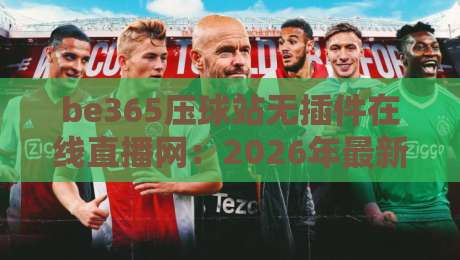 be365压球站无插件在线直播网：2026年最新观赛体验与避坑指南