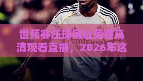 世预赛压球网址免费高清观看直播，2026年这些渠道才靠谱！