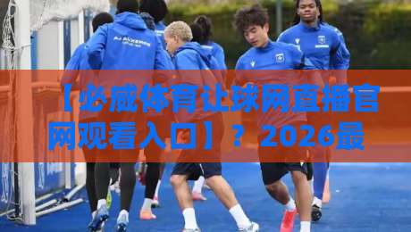 【必威体育让球网直播官网观看入口】？2026最新观赛入口与实操指南必威体育让球网直播官网观看入口