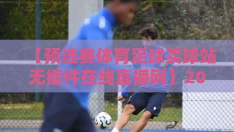 【预选赛体育足球买球站无插件在线直播网】2026年最全观赛指南与实测推荐