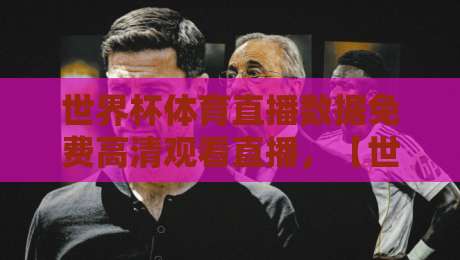 世界杯体育直播数据免费高清观看直播，【世界杯】这些平台让你告别卡顿！