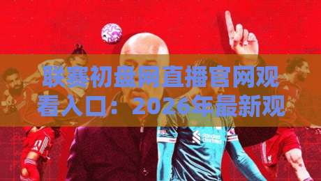 联赛初盘网直播官网观看入口：2026年最新观赛指南与实用技巧