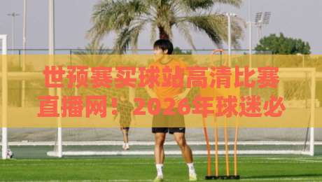 世预赛买球站高清比赛直播网！2026年球迷必备的观赛指南