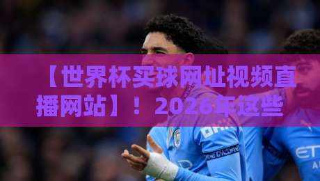 【世界杯买球网址视频直播网站】！2026年这些平台你还不知道？