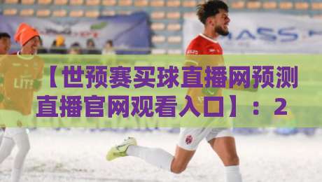 【世预赛买球直播网预测直播官网观看入口】：2026年球迷必看的全程观赛指南