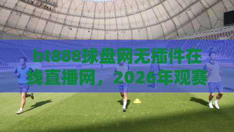 bt888球盘网无插件在线直播网，2026年观赛新体验（bt888球盘网）