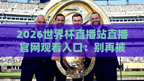 2026世界杯直播站直播官网观看入口：别再被假网站骗了，老球迷教你一步到位