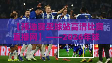 【预选赛买球站高清比赛直播网】——2026年球迷必看的高效观赛指南