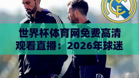 世界杯体育网免费高清观看直播：2026年球迷必备指南（世界杯体育网免费高清观看直播）