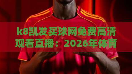 k8凯发买球网免费高清观看直播：2026年体育迷最值得收藏的观赛技巧