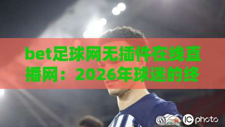 bet足球网无插件在线直播网：2026年球迷的终极观赛新选择，你试过没？