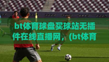 bt体育球盘买球站无插件在线直播网,(bt体育)2026年看球买球新选择:告别卡顿,畅享无插件直播,体验流畅看球与盘口投注——让每个球迷都能轻松观赛下注
