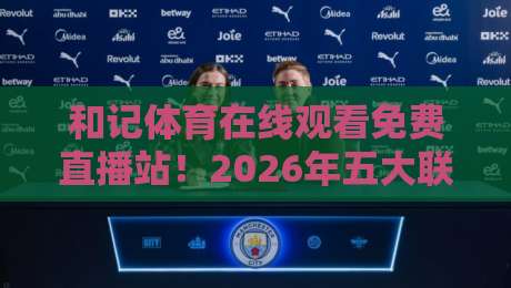 和记体育在线观看免费直播站！2026年五大联赛观赛新姿势【和记体育在线观看免费直播站】